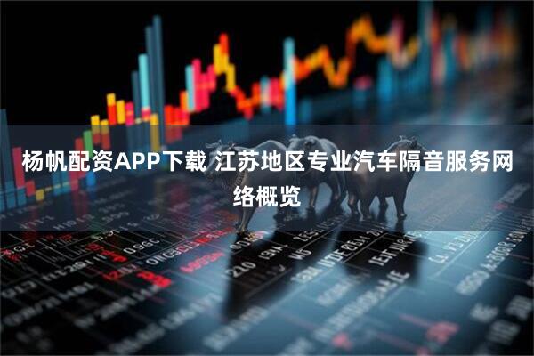 杨帆配资APP下载 江苏地区专业汽车隔音服务网络概览