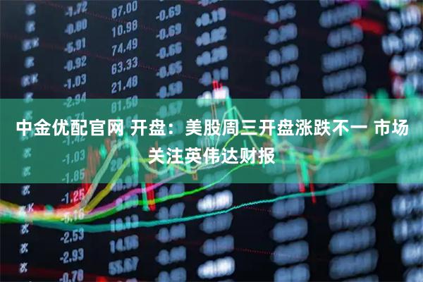 中金优配官网 开盘:美股周三开盘涨跌不一 市场关注英伟达财报