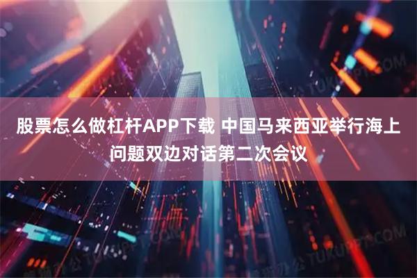 股票怎么做杠杆APP下载 中国马来西亚举行海上问题双边对话第二次会议