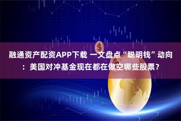 融通资产配资APP下载 一文盘点“聪明钱”动向：美国对冲基金现在都在做空哪些股票？