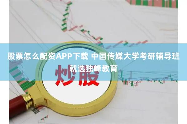 股票怎么配资APP下载 中国传媒大学考研辅导班就选独峰教育