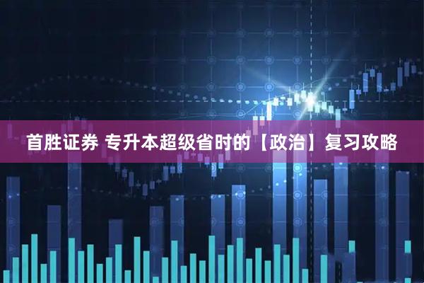 首胜证券 专升本超级省时的【政治】复习攻略