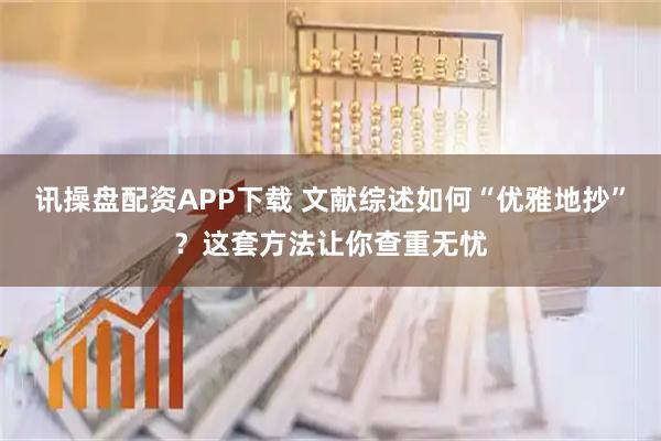 讯操盘配资APP下载 文献综述如何“优雅地抄”？这套方法让你查重无忧