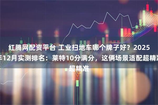 红腾网配资平台 工业扫地车哪个牌子好?2025年12月实测排名:莱特10分满分,这俩场景适配超精准