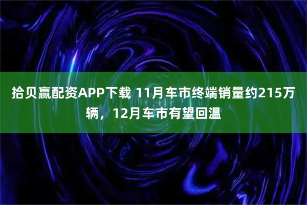 拾贝赢配资APP下载 11月车市终端销量约215万辆，12月车市有望回温