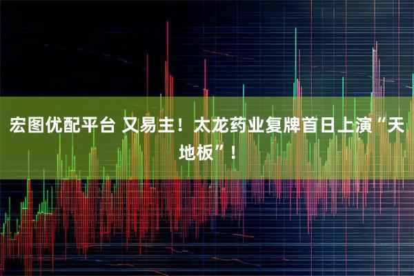 宏图优配平台 又易主!太龙药业复牌首日上演“天地板”!