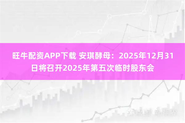 旺牛配资APP下载 安琪酵母：2025年12月31日将召开2025年第五次临时股东会