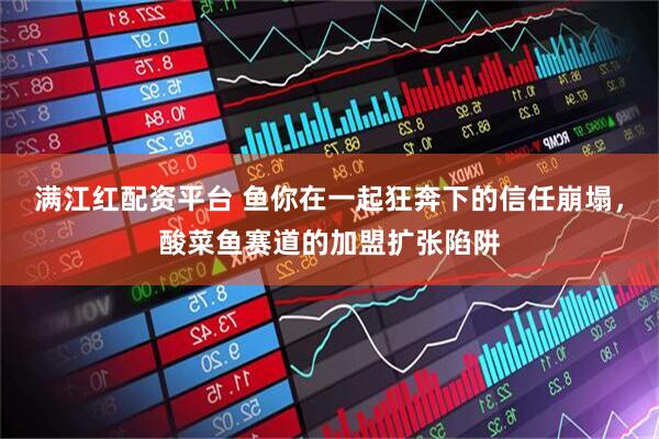 满江红配资平台 鱼你在一起狂奔下的信任崩塌，酸菜鱼赛道的加盟扩张陷阱