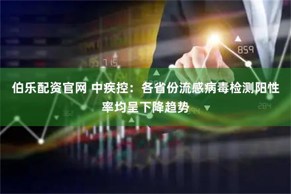 伯乐配资官网 中疾控：各省份流感病毒检测阳性率均呈下降趋势