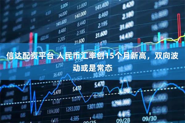 信达配资平台 人民币汇率创15个月新高，双向波动或是常态