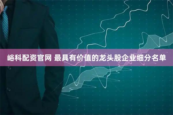 峪科配资官网 最具有价值的龙头股企业细分名单