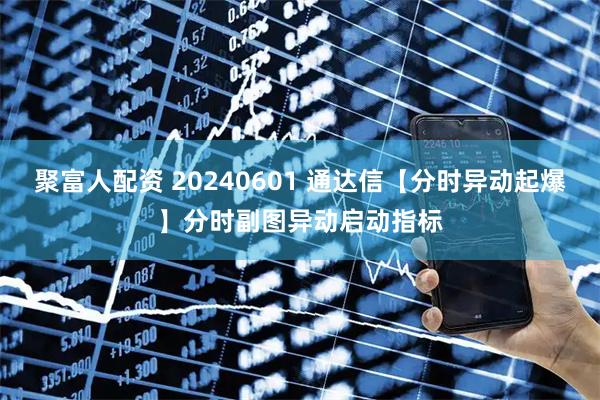 聚富人配资 20240601 通达信【分时异动起爆】分时副图异动启动指标