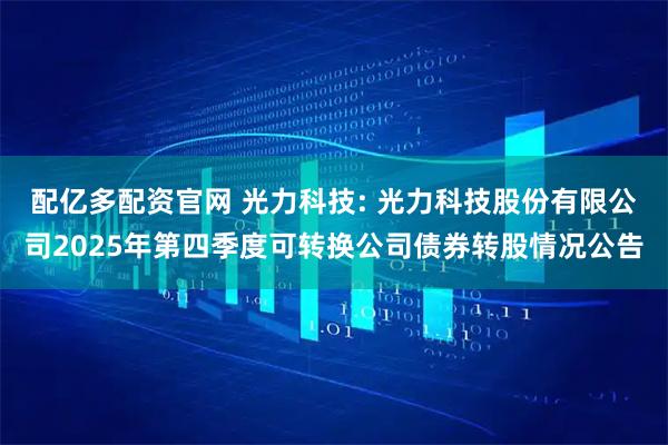 配亿多配资官网 光力科技: 光力科技股份有限公司2025年第四季度可转换公司债券转股情况公告
