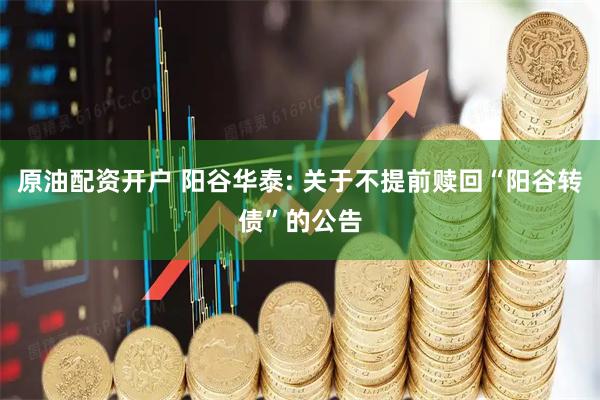 原油配资开户 阳谷华泰: 关于不提前赎回“阳谷转债”的公告