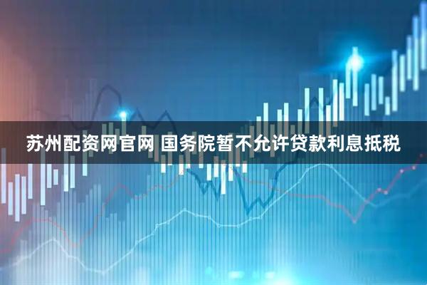 苏州配资网官网 国务院暂不允许贷款利息抵税