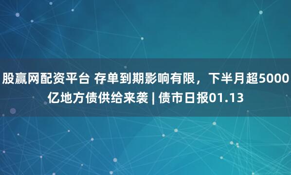 股赢网配资平台 存单到期影响有限，下半月超5000亿地方债供给来袭 | 债市日报01.13