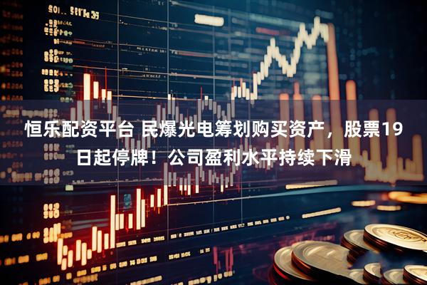 恒乐配资平台 民爆光电筹划购买资产，股票19日起停牌！公司盈利水平持续下滑