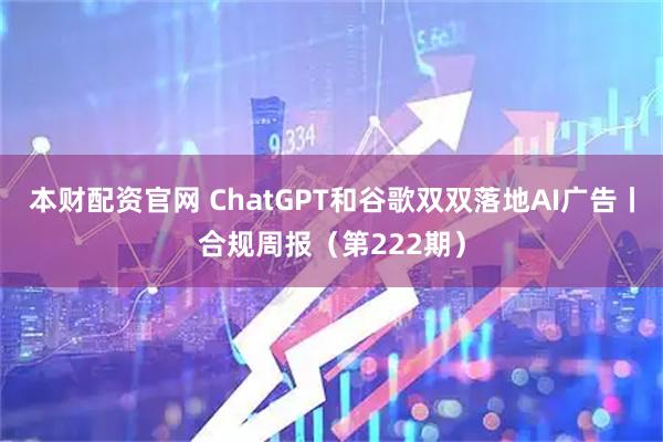 本财配资官网 ChatGPT和谷歌双双落地AI广告丨合规周报（第222期）