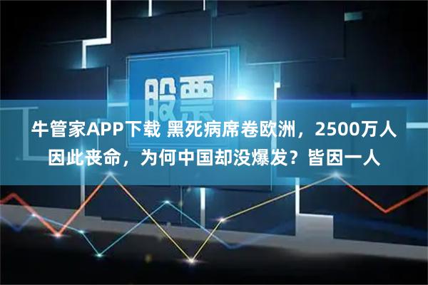 牛管家APP下载 黑死病席卷欧洲，2500万人因此丧命，为何中国却没爆发？皆因一人