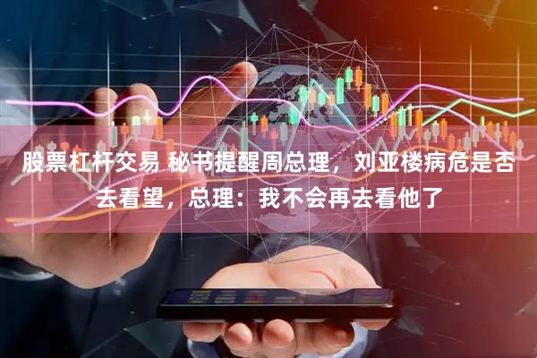股票杠杆交易 秘书提醒周总理，刘亚楼病危是否去看望，总理：我不会再去看他了