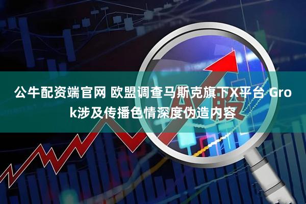 公牛配资端官网 欧盟调查马斯克旗下X平台 Grok涉及传播色情深度伪造内容
