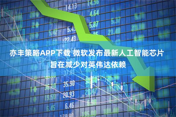 亦丰策略APP下载 微软发布最新人工智能芯片 旨在减少对英伟达依赖