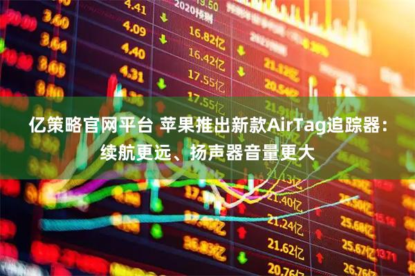 亿策略官网平台 苹果推出新款AirTag追踪器：续航更远、扬声器音量更大