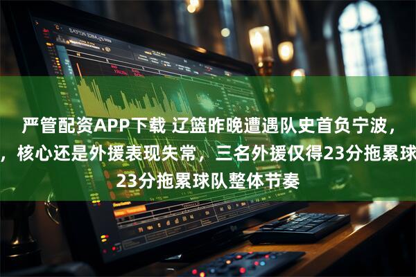 严管配资APP下载 辽篮昨晚遭遇队史首负宁波，原因多方面，核心还是外援表现失常，三名外援仅得23分拖累球队整体节奏