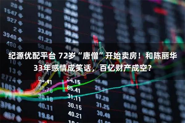 纪源优配平台 72岁“唐僧”开始卖房！和陈丽华33年感情成笑话，百亿财产成空？