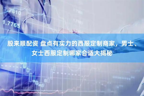 股来顺配资 盘点有实力的西服定制商家，男士、女士西服定制哪家合适大揭秘