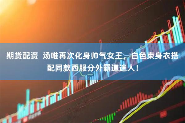 期货配资  汤唯再次化身帅气女王，白色束身衣搭配同款西服分外霸道迷人！