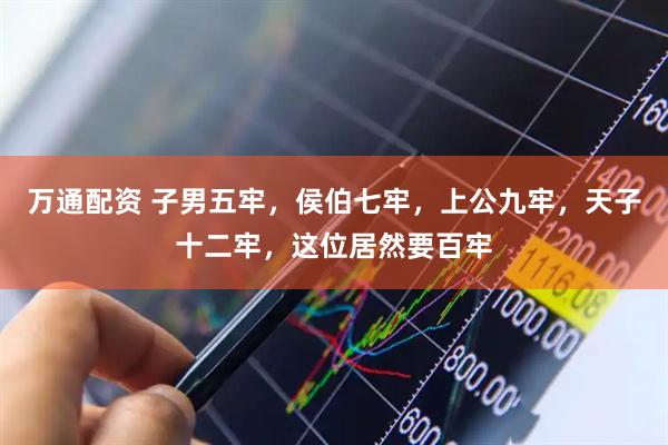 万通配资 子男五牢，侯伯七牢，上公九牢，天子十二牢，这位居然要百牢