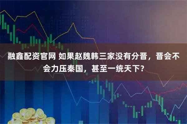 融鑫配资官网 如果赵魏韩三家没有分晋，晋会不会力压秦国，甚至一统天下？