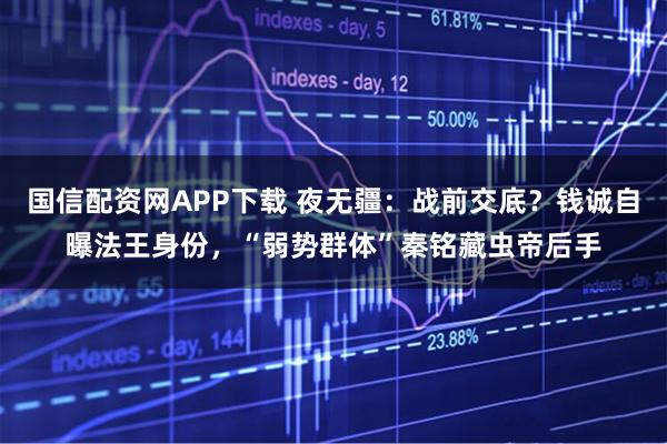 国信配资网APP下载 夜无疆：战前交底？钱诚自曝法王身份，“弱势群体”秦铭藏虫帝后手