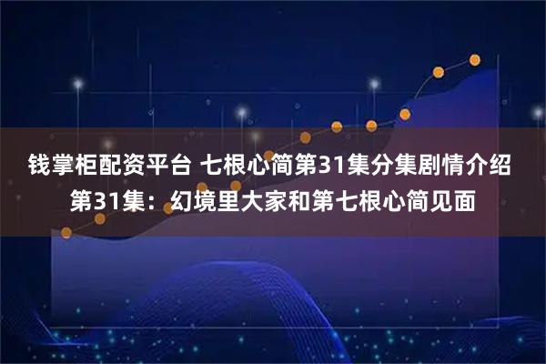 钱掌柜配资平台 七根心简第31集分集剧情介绍 第31集:幻境里大家和第七根心简见面