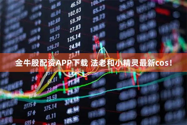 金牛股配资APP下载 法老和小精灵最新cos！