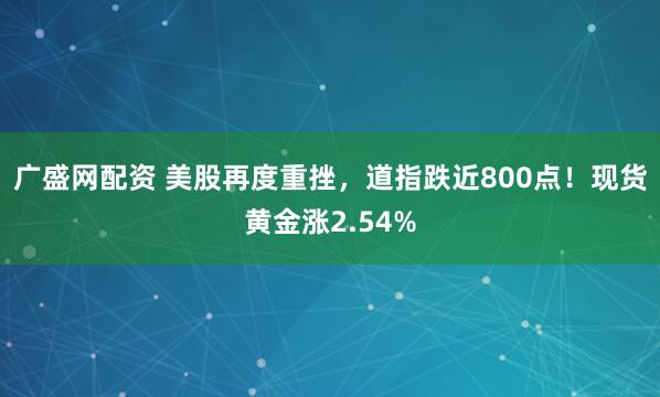 广盛网配资 美股再度重挫，道指跌近800点！现货黄金涨2.54%