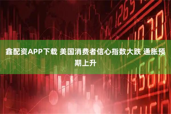 鑫配资APP下载 美国消费者信心指数大跌 通胀预期上升