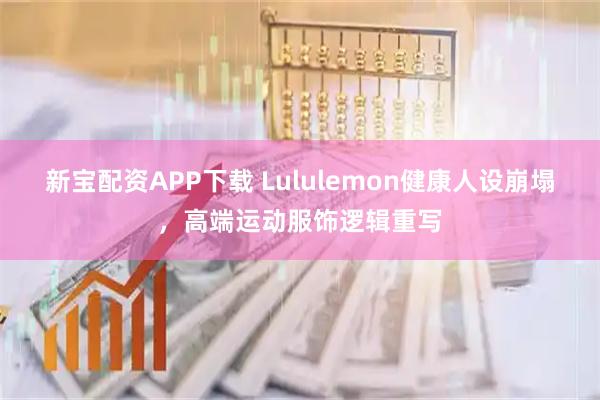 新宝配资APP下载 Lululemon健康人设崩塌,高端运动服饰逻辑重写