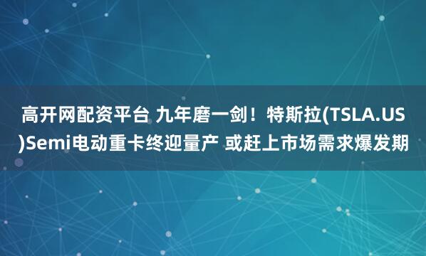 高开网配资平台 九年磨一剑！特斯拉(TSLA.US)Semi电动重卡终迎量产 或赶上市场需求爆发期