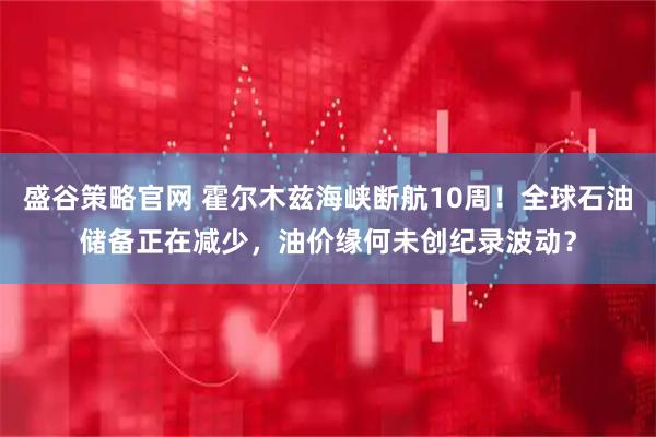 盛谷策略官网 霍尔木兹海峡断航10周！全球石油储备正在减少，油价缘何未创纪录波动？