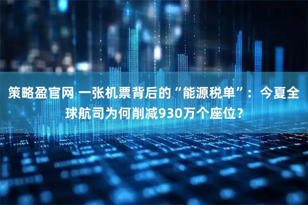 策略盈官网 一张机票背后的“能源税单”：今夏全球航司为何削减930万个座位？