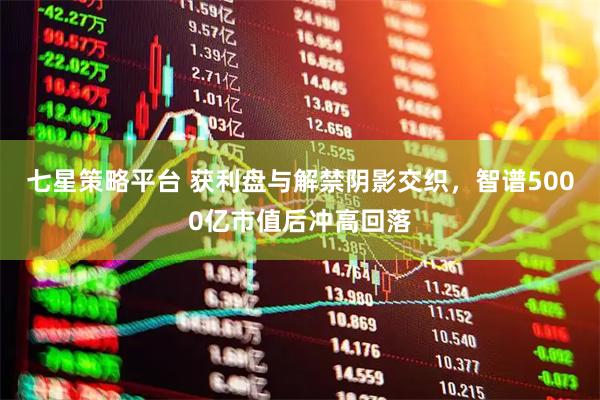 七星策略平台 获利盘与解禁阴影交织，智谱5000亿市值后冲高回落
