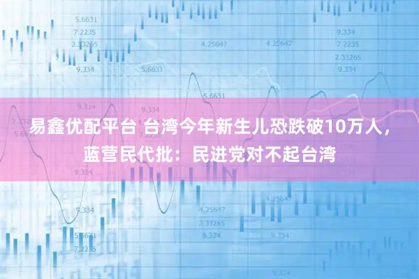 易鑫优配平台 台湾今年新生儿恐跌破10万人,蓝营民代批:民进党对不起台湾