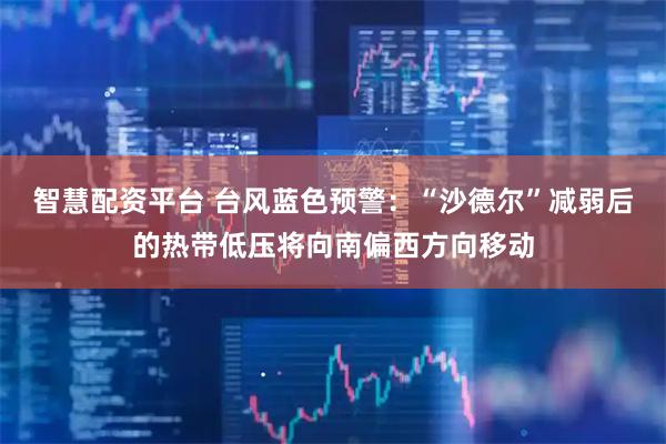 智慧配资平台 台风蓝色预警：“沙德尔”减弱后的热带低压将向南偏西方向移动