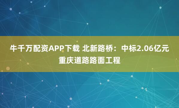 牛千万配资APP下载 北新路桥：中标2.06亿元重庆道路路面工程