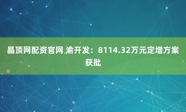 晶顶网配资官网 渝开发：8114.32万元定增方案获批