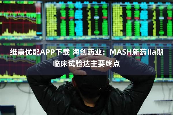 维嘉优配APP下载 海创药业：MASH新药IIa期临床试验达主要终点